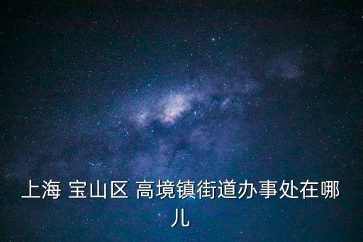 上海市寶山區高境鎮派出所官網，誰知道上海市寶山區高境派出所在哪里