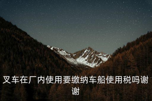 叉車(chē)在廠內(nèi)使用要繳納車(chē)船使用稅嗎謝謝