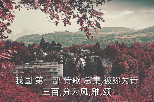 我國 第一部 詩歌 總集,被稱為詩三百,分為風,雅,頌