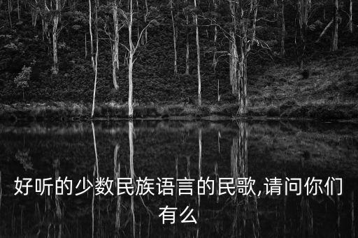 好聽的少數民族語言的民歌,請問你們有么