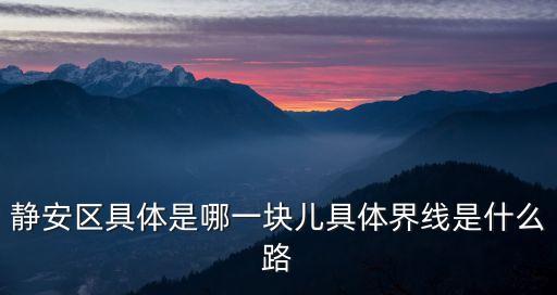 靜安區(qū)具體是哪一塊兒具體界線是什么路