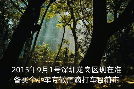 2015年9月1號深圳龍崗區現在準備買個小車專做滴滴打車目前市