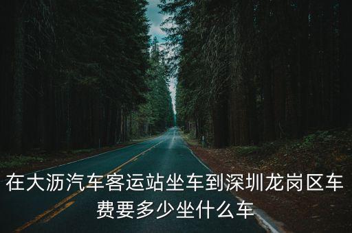 在大瀝汽車客運(yùn)站坐車到深圳龍崗區(qū)車費(fèi)要多少坐什么車