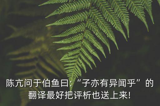 陳亢問于伯魚曰:“子亦有異聞乎”的翻譯最好把評析也送上來!