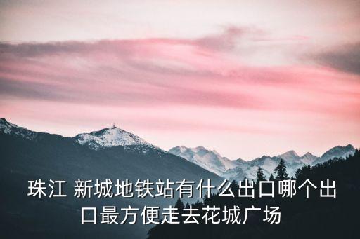 珠江 新城地鐵站有什么出口哪個出口最方便走去花城廣場