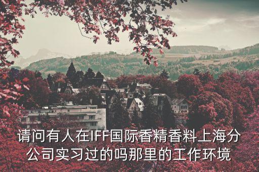 請問有人在IFF國際香精香料上海分公司實(shí)習(xí)過的嗎那里的工作環(huán)境