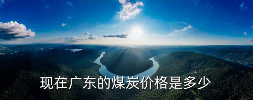 現(xiàn)在廣東的煤炭價格是多少
