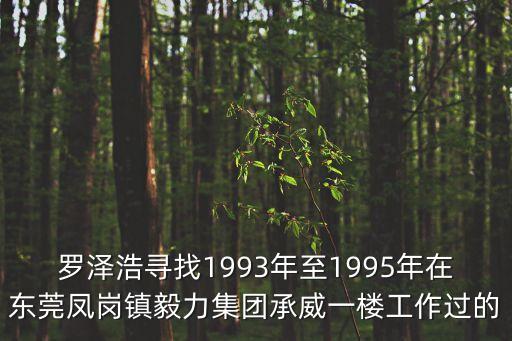 羅澤浩尋找1993年至1995年在東莞鳳崗鎮(zhèn)毅力集團承威一樓工作過的