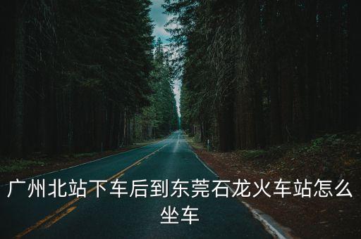 廣州北站下車后到東莞石龍火車站怎么坐車
