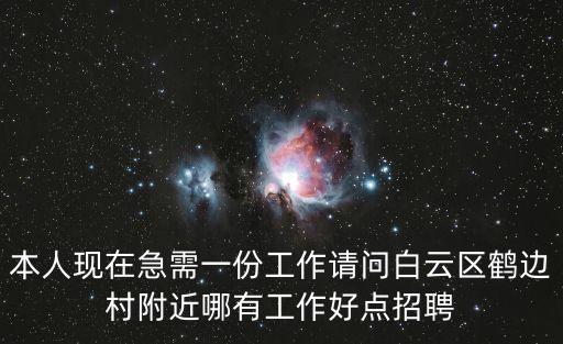 廣州嘉禾鶴邊招工信息，本人現(xiàn)在急需一份工作請(qǐng)問白云區(qū)鶴邊村附近哪有工作好點(diǎn)招聘