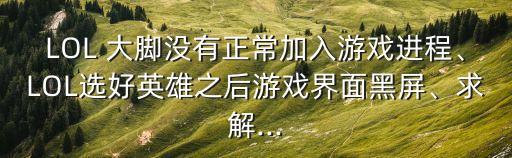 LOL 大腳沒有正常加入游戲進(jìn)程、LOL選好英雄之后游戲界面黑屏、求解...