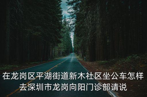 深圳新木社區，在龍崗區平湖街道新木社區坐公車怎樣去深圳市龍崗向陽門診部請說