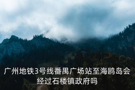 廣州地鐵3號線番禺廣場站至海鷗島會經(jīng)過石樓鎮(zhèn)政府嗎