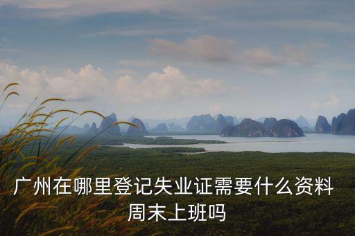 廣州在哪里登記失業(yè)證需要什么資料 周末上班嗎