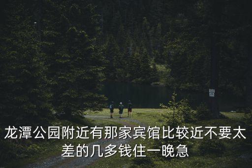 龍潭公園附近有那家賓館比較近不要太差的幾多錢住一晚急