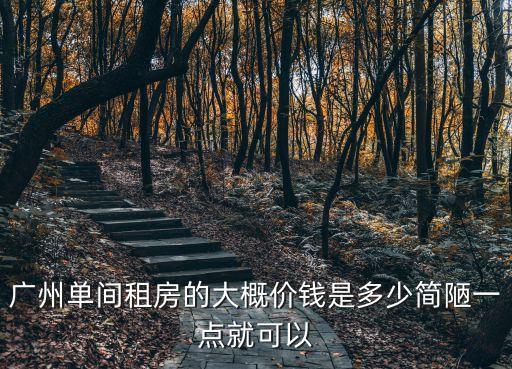廣州單間租房的大概價錢是多少簡陋一點(diǎn)就可以