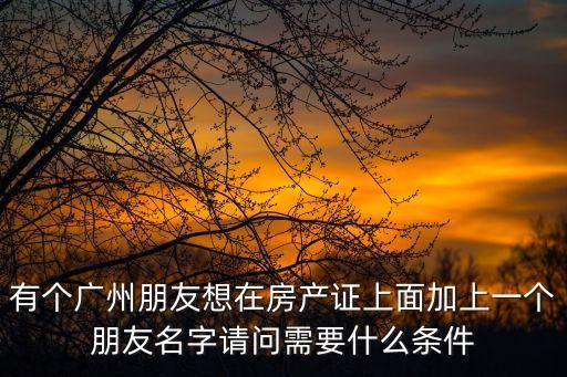 有個廣州朋友想在房產證上面加上一個朋友名字請問需要什么條件