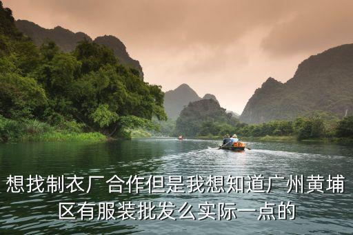想找制衣廠合作但是我想知道廣州黃埔區(qū)有服裝批發(fā)么實(shí)際一點(diǎn)的