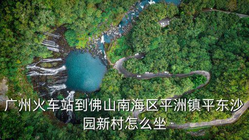 廣州火車站到佛山南海區(qū)平洲鎮(zhèn)平東沙園新村怎么坐