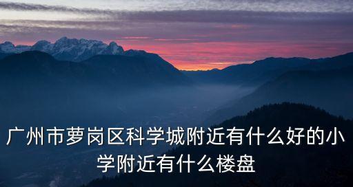 廣州科學城在售樓盤，現在廣州科學城有哪些樓盤