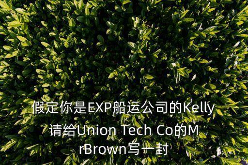假定你是EXP船運公司的Kelly請給Union Tech Co的MrBrown寫一封