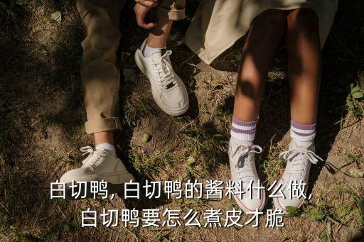  白切鴨, 白切鴨的醬料什么做, 白切鴨要怎么煮皮才脆