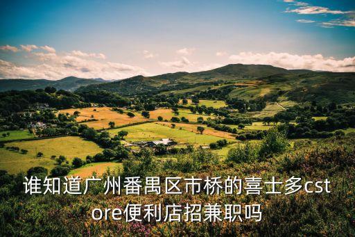 誰知道廣州番禺區市橋的喜士多cstore便利店招兼職嗎