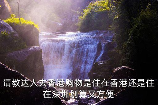 請教達(dá)人去香港購物是住在香港還是住在深圳劃算又方便