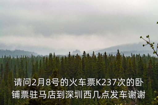 駐馬店到深圳臥鋪，請問2月8號的火車票K237次的臥鋪票駐馬店到深圳西幾點發車謝謝
