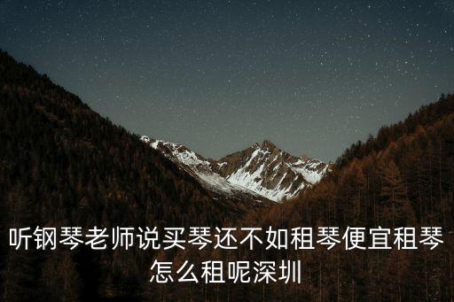 聽鋼琴老師說買琴還不如租琴便宜租琴怎么租呢深圳