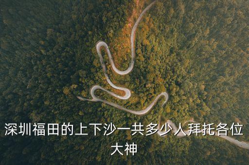 深圳福田的上下沙一共多少人拜托各位大神