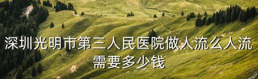 深圳光明市第三人民醫院做人流么人流需要多少錢