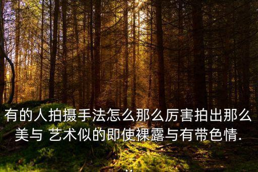 有的人拍攝手法怎么那么厲害拍出那么美與 藝術(shù)似的即使裸露與有帶色情...