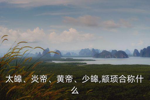 太皞、炎帝、黃帝、少皞,顓頊合稱(chēng)什么