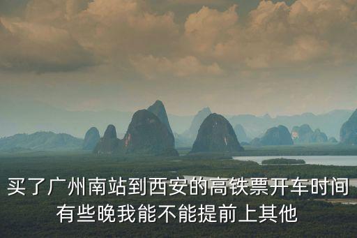 廣州南到西安的高鐵，買了廣州南站到西安的高鐵票開車時間有些晚我能不能提前上其他