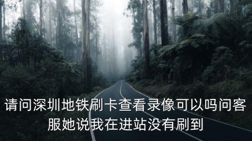 深圳地鐵運行報站視頻，請問深圳地鐵刷卡查看錄像可以嗎問客服她說我在進站沒有刷到