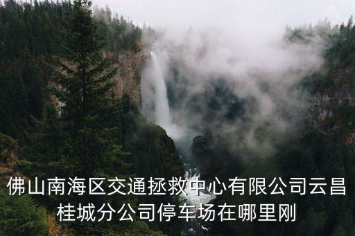 佛山南海區交通拯救中心有限公司云昌桂城分公司停車場在哪里剛
