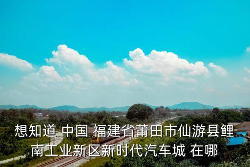 想知道 中國 福建省莆田市仙游縣鯉南工業新區新時代汽車城 在哪