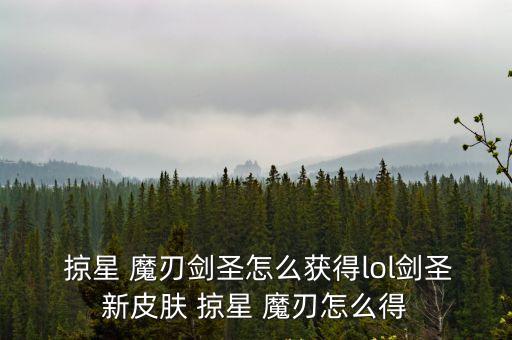  掠星 魔刃劍圣怎么獲得lol劍圣新皮膚 掠星 魔刃怎么得