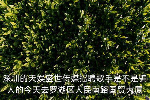深圳的天娛盛世傳媒招聘歌手是不是騙人的今天去羅湖區人民南路國貿大廈
