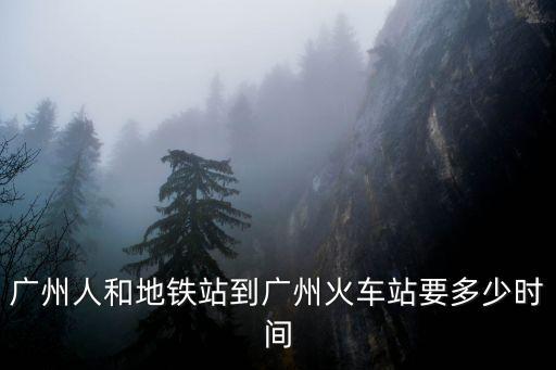 廣州人和地鐵站到廣州火車站要多少時間