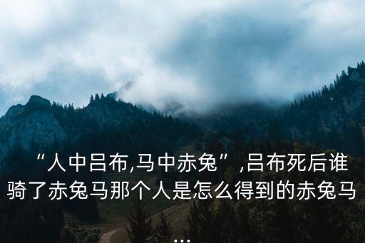 “人中呂布,馬中赤兔”,呂布死后誰騎了赤兔馬那個人是怎么得到的赤兔馬...