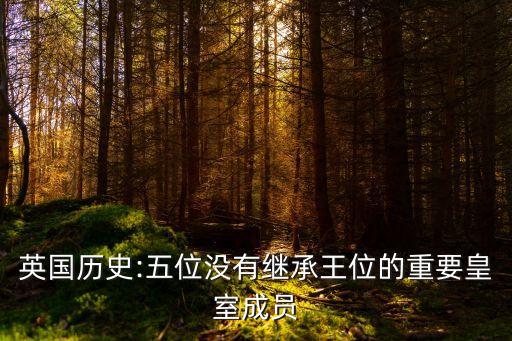 英國歷史:五位沒有繼承王位的重要皇室成員