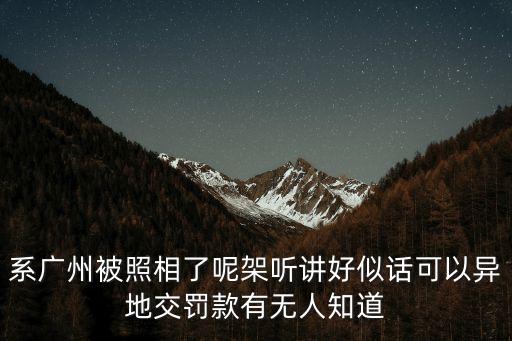 系廣州被照相了呢架聽講好似話可以異地交罰款有無人知道