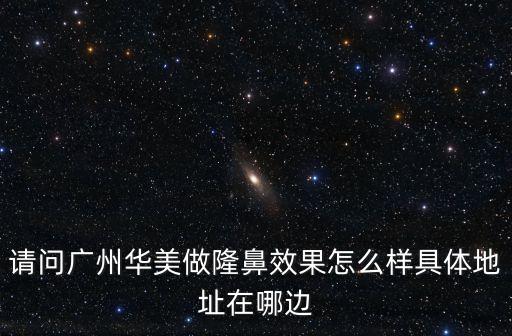 請問廣州華美做隆鼻效果怎么樣具體地址在哪邊