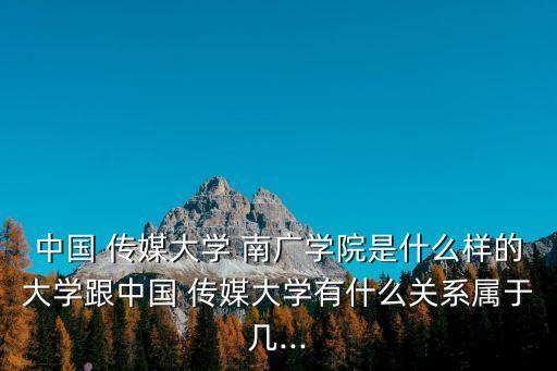 中國 傳媒大學 南廣學院是什么樣的大學跟中國 傳媒大學有什么關系屬于幾...