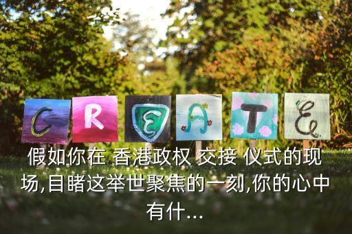假如你在 香港政權(quán) 交接 儀式的現(xiàn)場,目睹這舉世聚焦的一刻,你的心中有什...