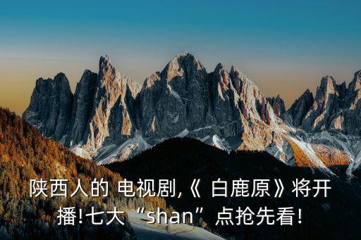 陜西人的 電視劇,《 白鹿原》將開播!七大“shan”點(diǎn)搶先看!