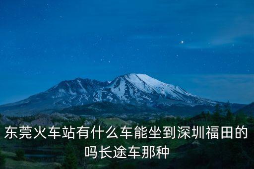 東莞高鐵到深圳福田，東莞火車站有什么車能坐到深圳福田的嗎長途車那種