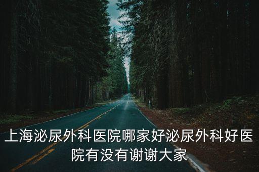 上海泌尿外科醫院哪家好泌尿外科好醫院有沒有謝謝大家